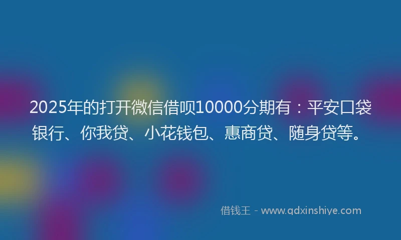 2025年的打开微信借呗10000分期有：平安口袋银行、你我贷、小花钱包、惠商贷、随身贷等。