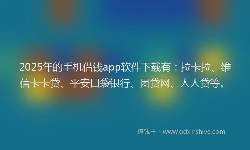 2025年的手机借钱app软件下载有：拉卡拉、维信卡卡贷、平安口袋银行、团贷网、人人贷等。