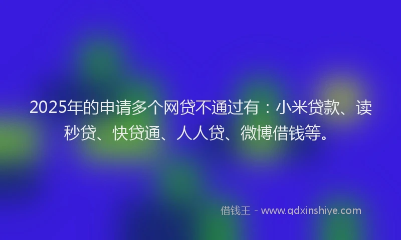 2025年的申请多个网贷不通过有：小米贷款、读秒贷、快贷通、人人贷、微博借钱等。