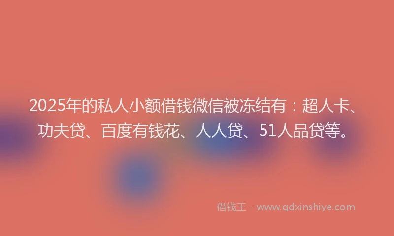 2025年的私人小额借钱微信被冻结有：超人卡、功夫贷、百度有钱花、人人贷、51人品贷等。