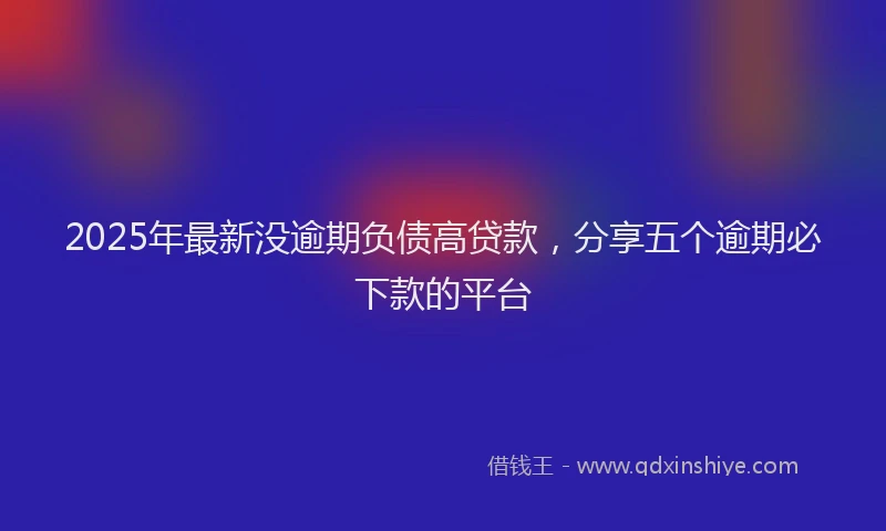 2025年最新没逾期负债高贷款，分享五个逾期必下款的平台