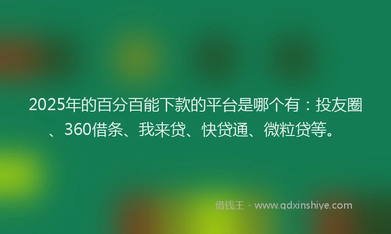 2025年的百分百能下款的平台是哪个有：投友圈、360借条、我来贷、快贷通、微粒贷等。