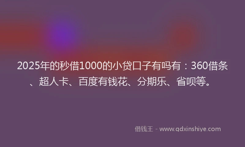 2025年的秒借1000的小贷口子有吗有：360借条、超人卡、百度有钱花、分期乐、省呗等。