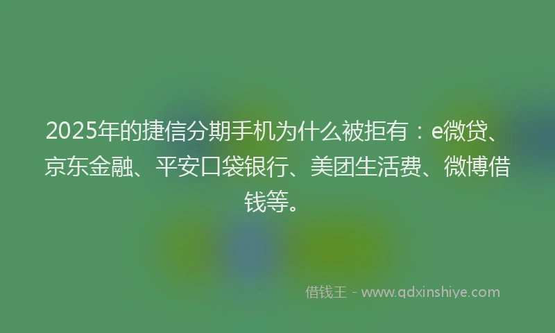 2025年的捷信分期手机为什么被拒有：e微贷、京东金融、平安口袋银行、美团生活费、微博借钱等。