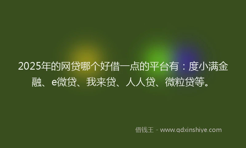 2025年的网贷哪个好借一点的平台有：度小满金融、e微贷、我来贷、人人贷、微粒贷等。