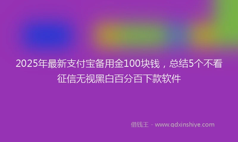 2025年最新支付宝备用金100块钱，总结5个不看征信无视黑白百分百下款软件
