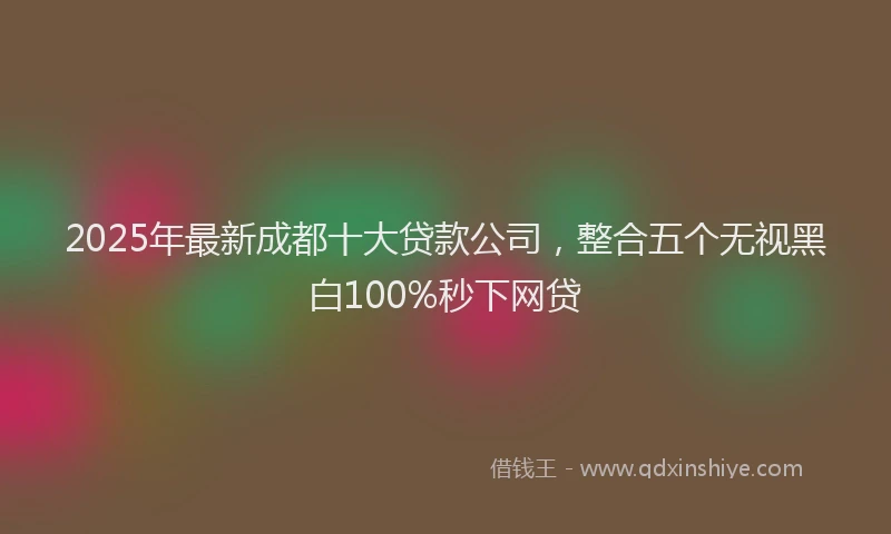 2025年最新成都十大贷款公司，整合五个无视黑白100%秒下网贷