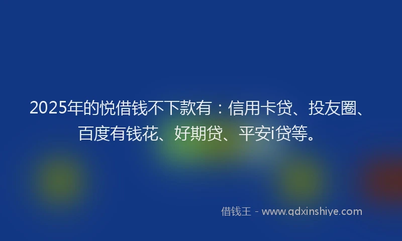 2025年的悦借钱不下款有：信用卡贷、投友圈、百度有钱花、好期贷、平安i贷等。