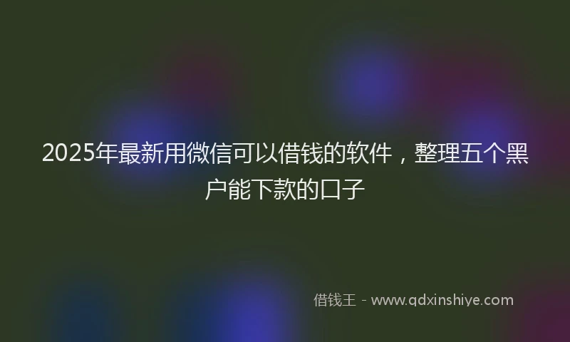 2025年最新用微信可以借钱的软件，整理五个黑户能下款的口子