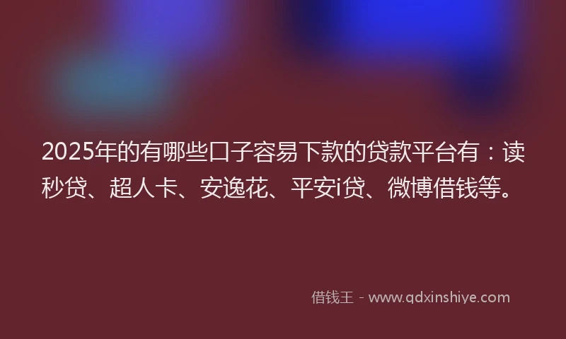 2025年的有哪些口子容易下款的贷款平台有：读秒贷、超人卡、安逸花、平安i贷、微博借钱等。