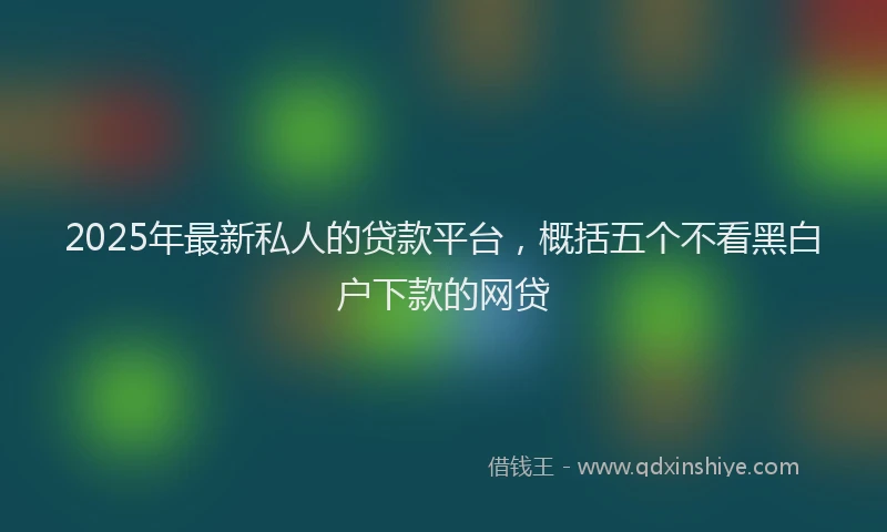 2025年最新私人的贷款平台，概括五个不看黑白户下款的网贷