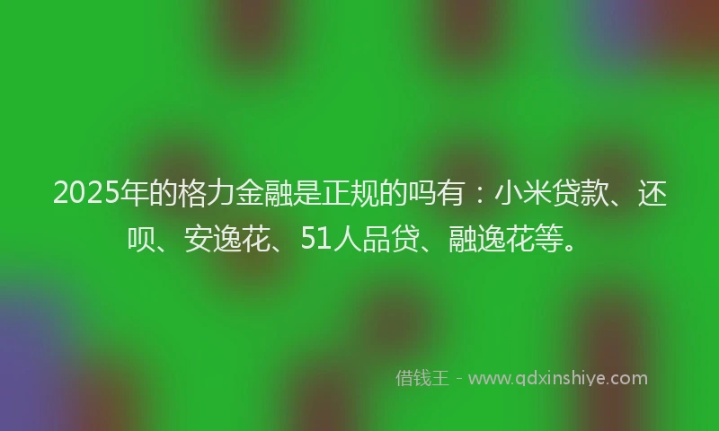 2025年的格力金融是正规的吗有：小米贷款、还呗、安逸花、51人品贷、融逸花等。