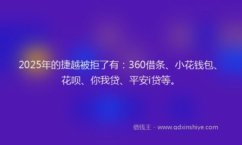 2025年的捷越被拒了有：360借条、小花钱包、花呗、你我贷、平安i贷等。