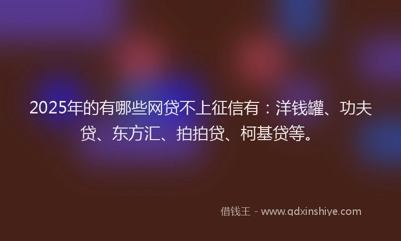 2025年的有哪些网贷不上征信有：洋钱罐、功夫贷、东方汇、拍拍贷、柯基贷等。