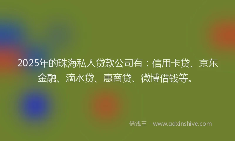 2025年的珠海私人贷款公司有：信用卡贷、京东金融、滴水贷、惠商贷、微博借钱等。