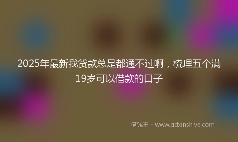 2025年最新我贷款总是都通不过啊，梳理五个满19岁可以借款的口子