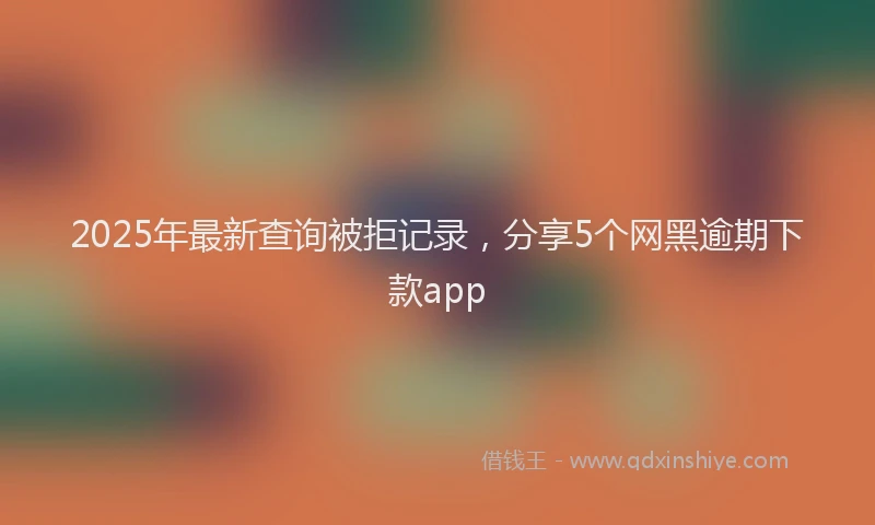 2025年最新查询被拒记录，分享5个网黑逾期下款app