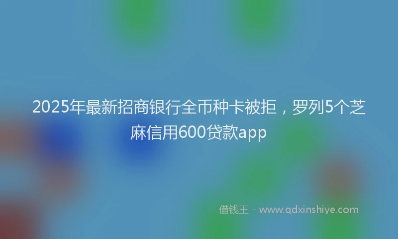 2025年最新招商银行全币种卡被拒，罗列5个芝麻信用600贷款app