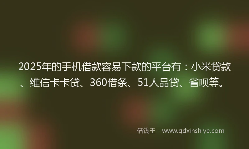 2025年的手机借款容易下款的平台有：小米贷款、维信卡卡贷、360借条、51人品贷、省呗等。