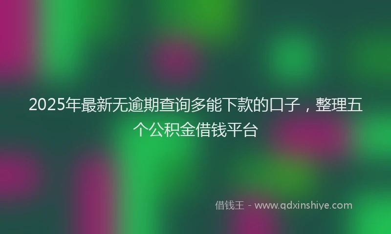 2025年最新无逾期查询多能下款的口子，整理五个公积金借钱平台