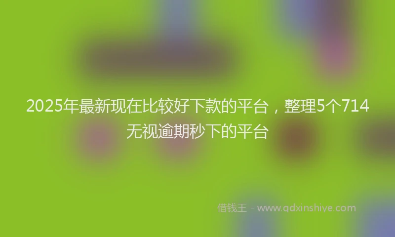 2025年最新现在比较好下款的平台，整理5个714无视逾期秒下的平台