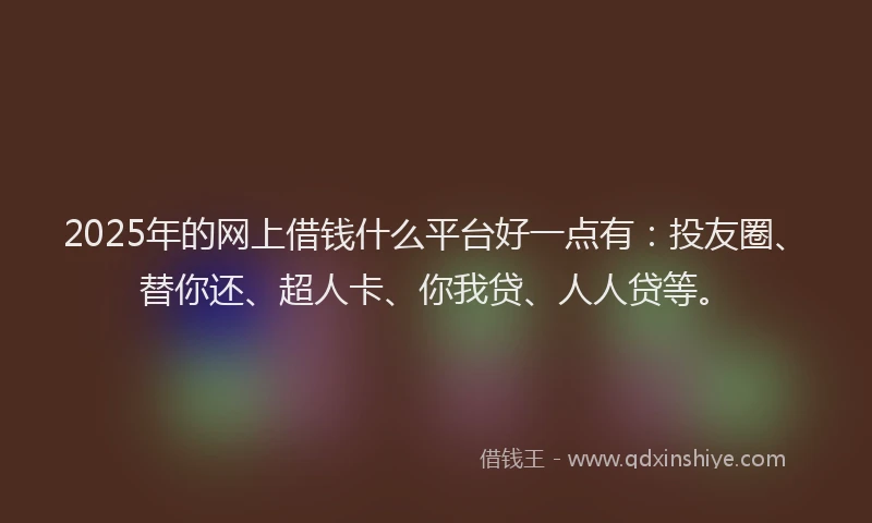 2025年的网上借钱什么平台好一点有：投友圈、替你还、超人卡、你我贷、人人贷等。