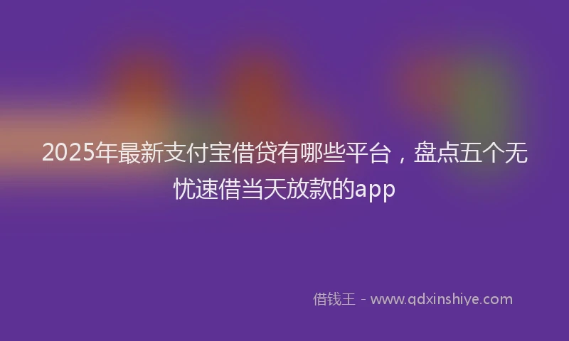2025年最新支付宝借贷有哪些平台，盘点五个无忧速借当天放款的app