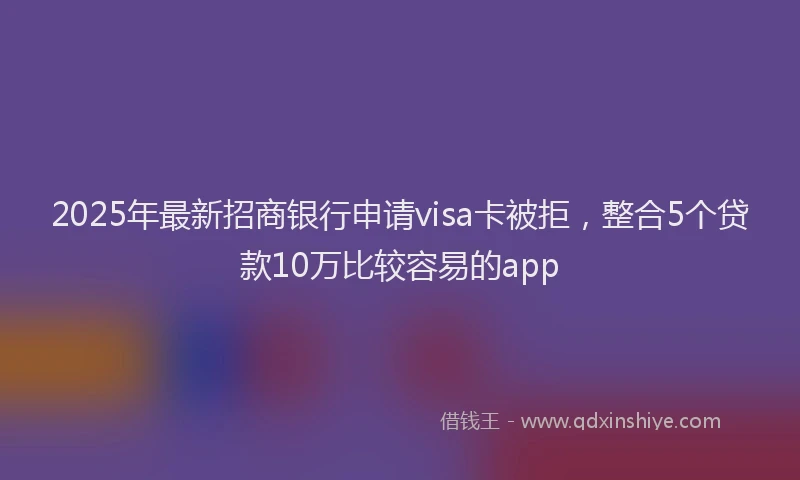 2025年最新招商银行申请visa卡被拒，整合5个贷款10万比较容易的app