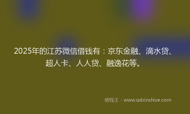 2025年的江苏微信借钱有：京东金融、滴水贷、超人卡、人人贷、融逸花等。