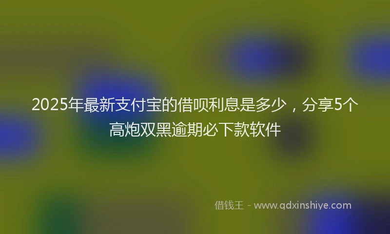 2025年最新支付宝的借呗利息是多少，分享5个高炮双黑逾期必下款软件