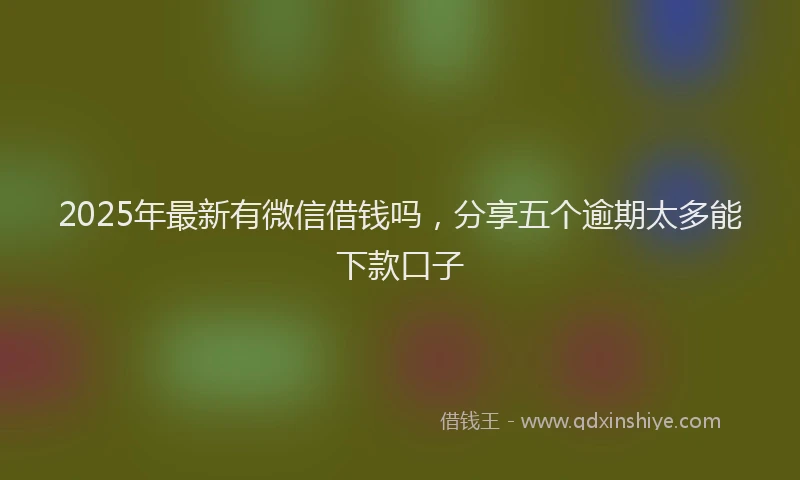 2025年最新有微信借钱吗，分享五个逾期太多能下款口子