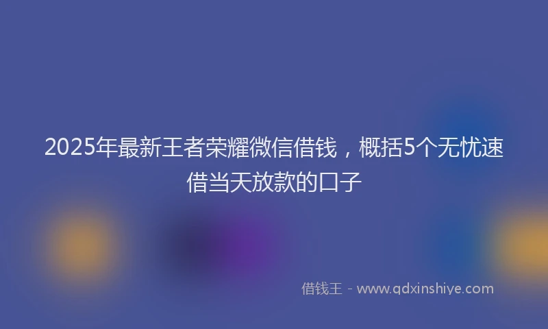 2025年最新王者荣耀微信借钱，概括5个无忧速借当天放款的口子