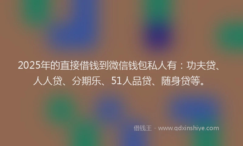 2025年的直接借钱到微信钱包私人有：功夫贷、人人贷、分期乐、51人品贷、随身贷等。