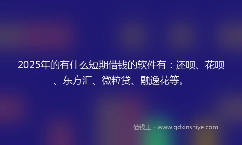 2025年的有什么短期借钱的软件有：还呗、花呗、东方汇、微粒贷、融逸花等。