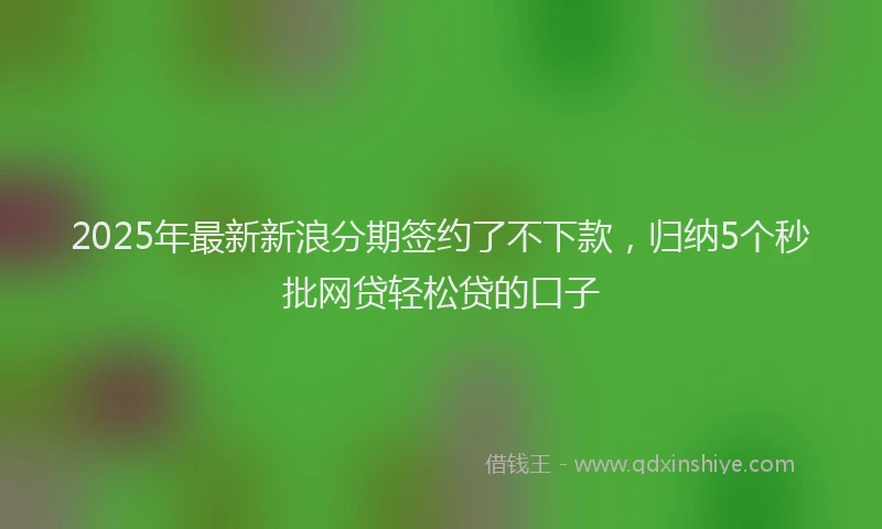 2025年最新新浪分期签约了不下款，归纳5个秒批网贷轻松贷的口子