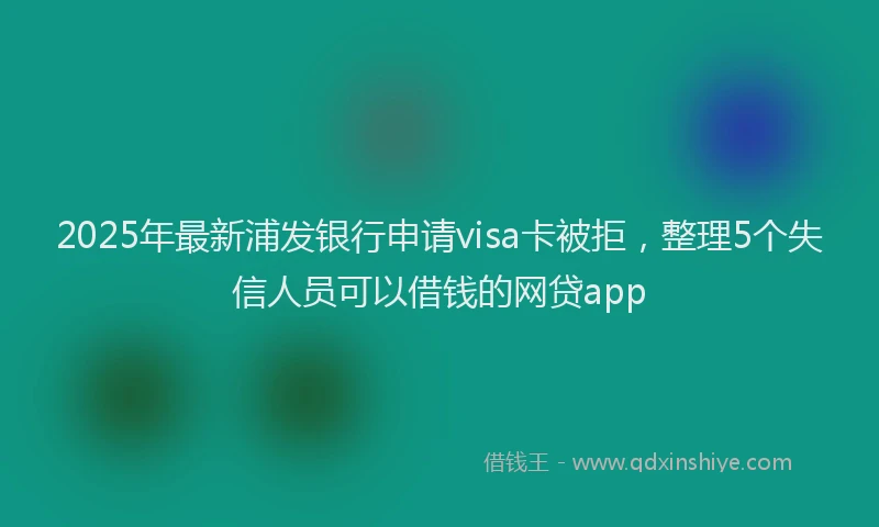 2025年最新浦发银行申请visa卡被拒，整理5个失信人员可以借钱的网贷app