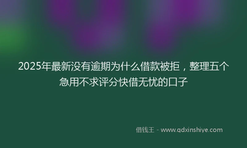 2025年最新没有逾期为什么借款被拒，整理五个急用不求评分快借无忧的口子