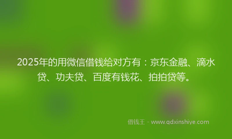 2025年的用微信借钱给对方有：京东金融、滴水贷、功夫贷、百度有钱花、拍拍贷等。
