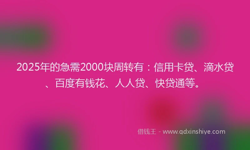 2025年的急需2000块周转有：信用卡贷、滴水贷、百度有钱花、人人贷、快贷通等。