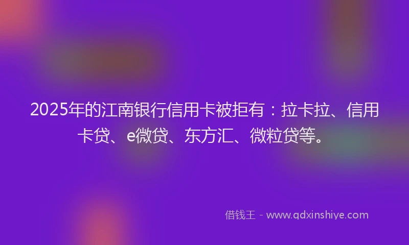 2025年的江南银行信用卡被拒有：拉卡拉、信用卡贷、e微贷、东方汇、微粒贷等。