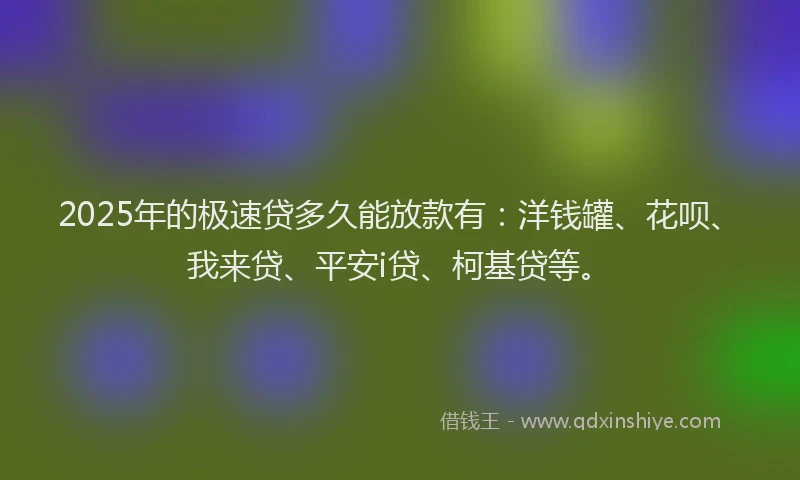 2025年的极速贷多久能放款有：洋钱罐、花呗、我来贷、平安i贷、柯基贷等。