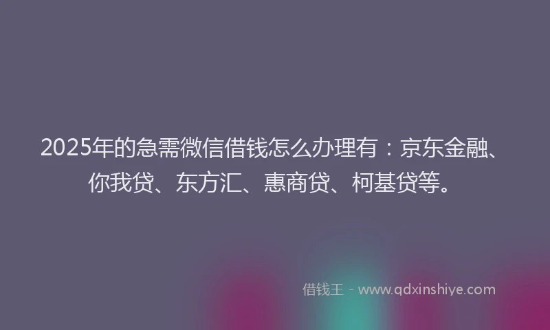 2025年的急需微信借钱怎么办理有：京东金融、你我贷、东方汇、惠商贷、柯基贷等。