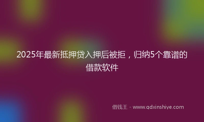 2025年最新抵押贷入押后被拒，归纳5个靠谱的借款软件