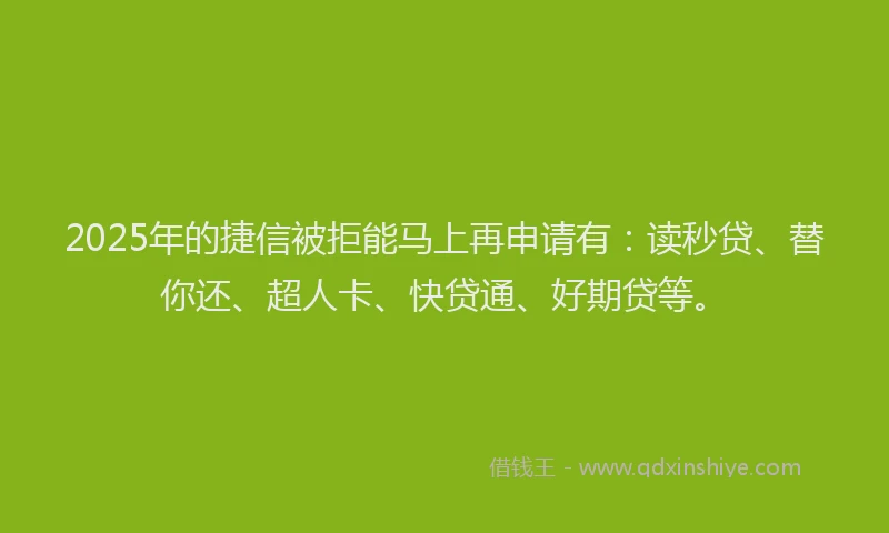 2025年的捷信被拒能马上再申请有：读秒贷、替你还、超人卡、快贷通、好期贷等。