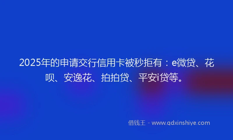 2025年的申请交行信用卡被秒拒有：e微贷、花呗、安逸花、拍拍贷、平安i贷等。