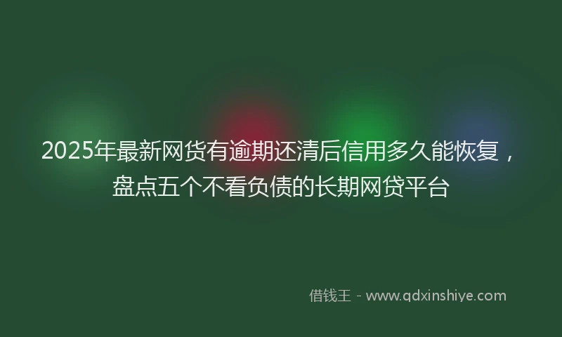 2025年最新网货有逾期还清后信用多久能恢复，盘点五个不看负债的长期网贷平台