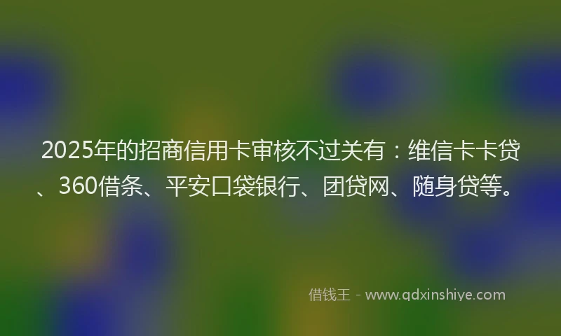 2025年的招商信用卡审核不过关有：维信卡卡贷、360借条、平安口袋银行、团贷网、随身贷等。