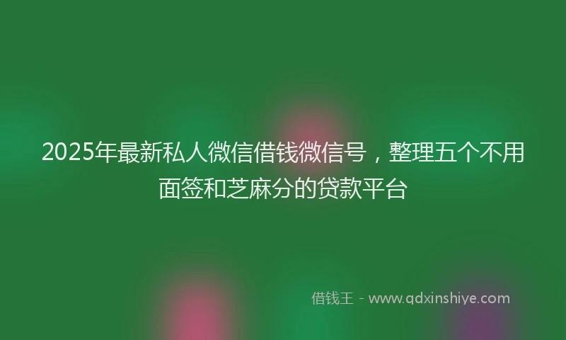 2025年最新私人微信借钱微信号，整理五个不用面签和芝麻分的贷款平台