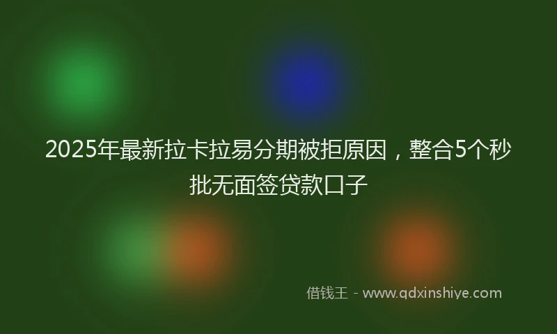 2025年最新拉卡拉易分期被拒原因，整合5个秒批无面签贷款口子