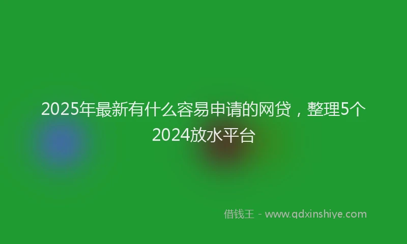 2025年最新有什么容易申请的网贷，整理5个2024放水平台